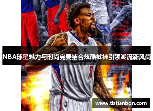 NBA球星魅力与时尚完美结合炫酷裤袜引领潮流新风尚